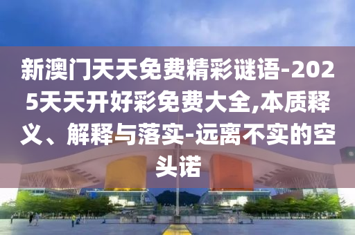 新澳門天天免費精彩謎語-2025天天開好彩免費大全,本質釋義、解釋與落實-遠離不實的空頭諾